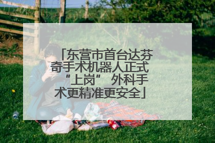 东营市首台达芬奇手术机器人正式“上岗” 外科手术更精准更安全