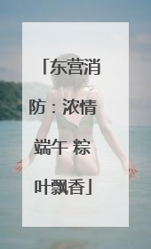 东营消防：浓情端午 粽叶飘香