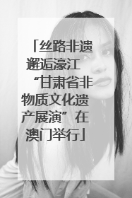 丝路非遗邂逅濠江 “甘肃省非物质文化遗产展演”在澳门举行