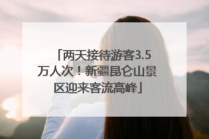 两天接待游客3.5万人次！新疆昆仑山景区迎来客流高峰