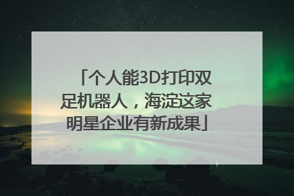 个人能3D打印双足机器人，海淀这家明星企业有新成果