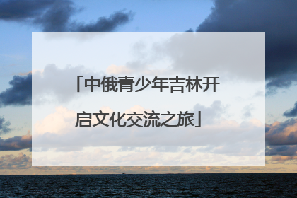 中俄青少年吉林开启文化交流之旅