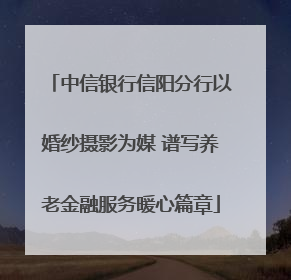 中信银行信阳分行以婚纱摄影为媒 谱写养老金融服务暖心篇章