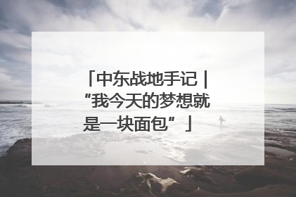 中东战地手记｜“我今天的梦想就是一块面包”