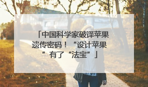 中国科学家破译苹果遗传密码！“设计苹果”有了“法宝”