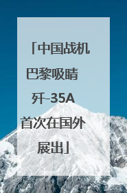 中国战机巴黎吸睛 歼-35A首次在国外展出