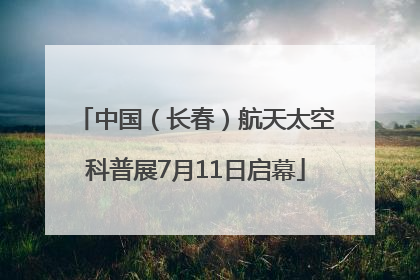 中国（长春）航天太空科普展7月11日启幕