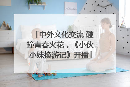 中外文化交流 碰撞青春火花，《小伙小妹换游记》开播