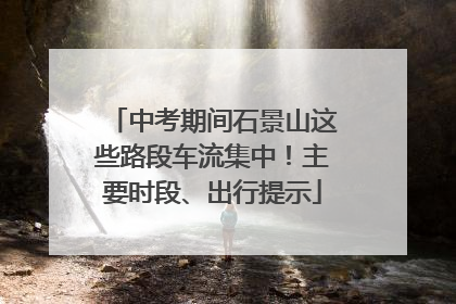 中考期间石景山这些路段车流集中！主要时段、出行提示