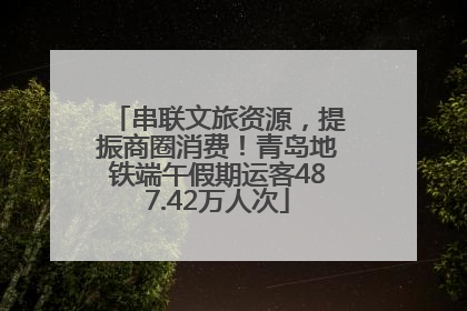 串联文旅资源，提振商圈消费！青岛地铁端午假期运客487.42万人次