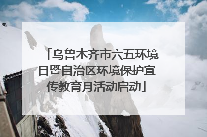 乌鲁木齐市六五环境日暨自治区环境保护宣传教育月活动启动