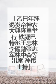 乙巳年拜谒炎帝神农大典隆重举行 铁凝巴特尔王忠林李殿勋张志军林中森等出席 孙伟主持