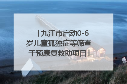 九江市启动0-6岁儿童孤独症等筛查干预康复救助项目