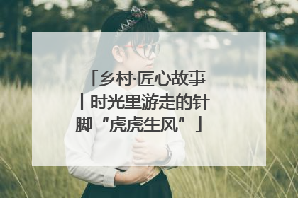 乡村·匠心故事丨时光里游走的针脚“虎虎生风”
