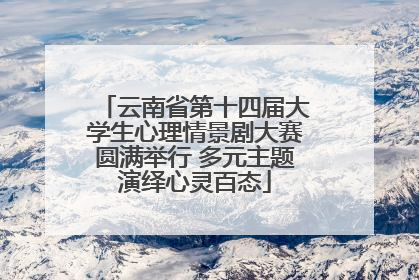 云南省第十四届大学生心理情景剧大赛圆满举行 多元主题演绎心灵百态
