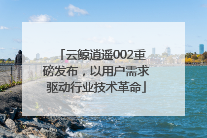 云鲸逍遥002重磅发布，以用户需求驱动行业技术革命