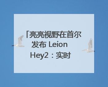 亮亮视野在首尔发布 Leion Hey2：实时翻译让世界“听”中国话