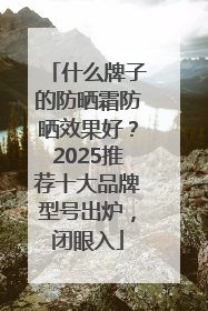 什么牌子的防晒霜防晒效果好？2025推荐十大品牌型号出炉，闭眼入