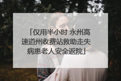 仅用半小时 永州高速道州收费站救助走失病患老人安全返院