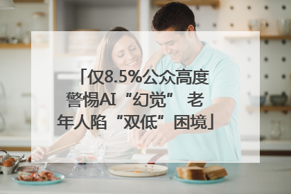 仅8.5%公众高度警惕AI“幻觉” 老年人陷“双低”困境