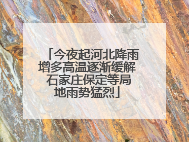 今夜起河北降雨增多高温逐渐缓解 石家庄保定等局地雨势猛烈