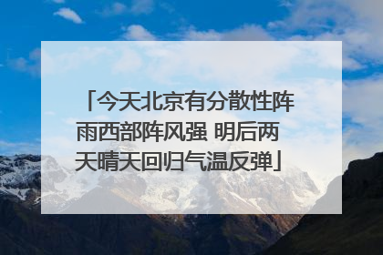 今天北京有分散性阵雨西部阵风强 明后两天晴天回归气温反弹