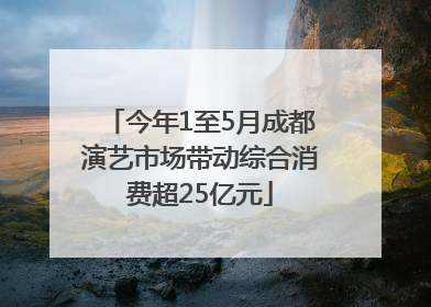 今年1至5月成都演艺市场带动综合消费超25亿元