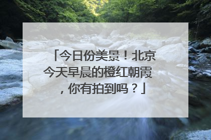 今日份美景！北京今天早晨的橙红朝霞，你有拍到吗？
