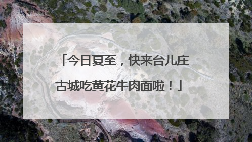 今日夏至，快来台儿庄古城吃黄花牛肉面啦！