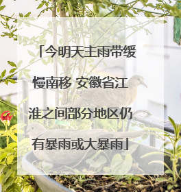 今明天主雨带缓慢南移 安徽省江淮之间部分地区仍有暴雨或大暴雨