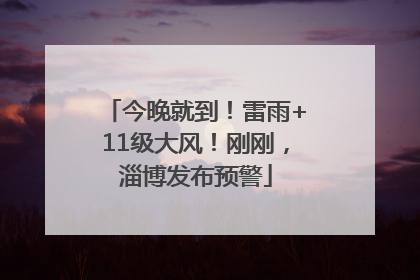 今晚就到！雷雨+11级大风！刚刚，淄博发布预警