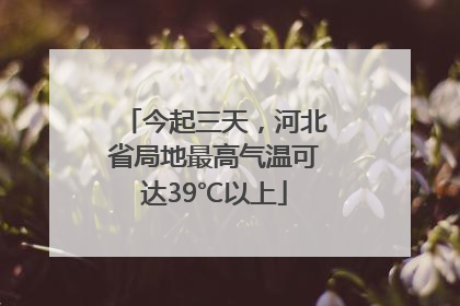 今起三天，河北省局地最高气温可达39℃以上