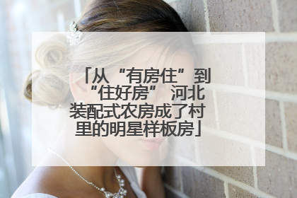 从“有房住”到“住好房” 河北装配式农房成了村里的明星样板房