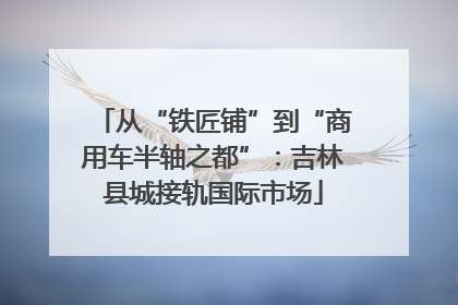 从“铁匠铺”到“商用车半轴之都”：吉林县城接轨国际市场