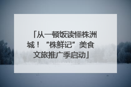 从一顿饭读懂株洲城！“株鲜记”美食文旅推广季启动