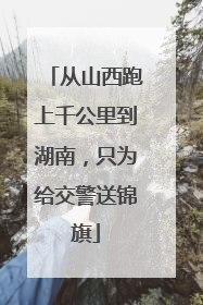 从山西跑上千公里到湖南，只为给交警送锦旗