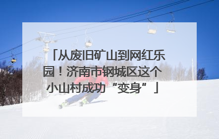 从废旧矿山到网红乐园！济南市钢城区这个小山村成功“变身”