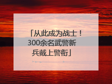 从此成为战士！300余名武警新兵戴上警衔
