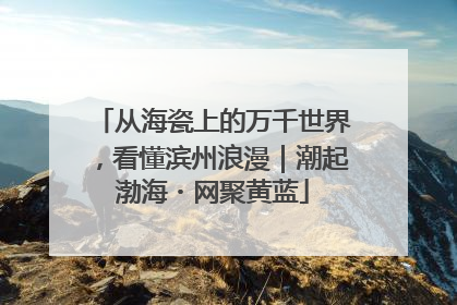 从海瓷上的万千世界，看懂滨州浪漫｜潮起渤海・网聚黄蓝