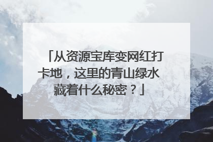 从资源宝库变网红打卡地，这里的青山绿水藏着什么秘密？