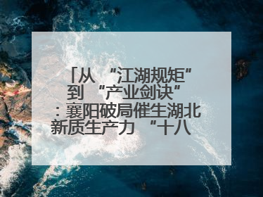 从 “江湖规矩” 到 “产业剑诀”：襄阳破局催生湖北新质生产力 “十八般武艺”