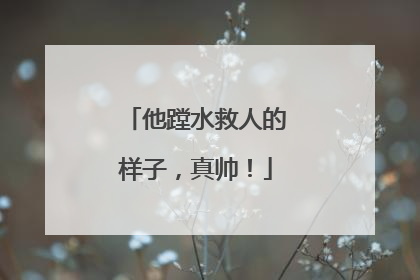 他蹚水救人的样子，真帅！