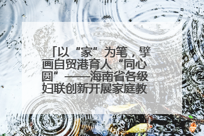 以“家”为笔，擘画自贸港育人“同心圆”——海南省各级妇联创新开展家庭教育宣传周活动