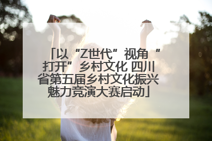以“Z世代”视角“打开”乡村文化 四川省第五届乡村文化振兴魅力竞演大赛启动