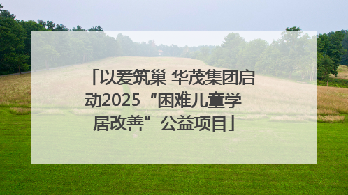以爱筑巢 华茂集团启动2025“困难儿童学居改善”公益项目