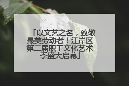 以文艺之名，致敬最美劳动者！江岸区第二届职工文化艺术季盛大启幕