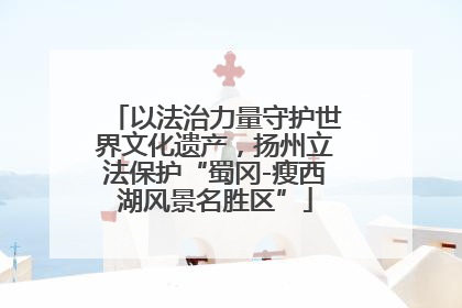 以法治力量守护世界文化遗产，扬州立法保护“蜀冈-瘦西湖风景名胜区”
