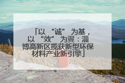 以 “诚” 为基，以 “效” 为翼：淄博高新区揽获新型环保材料产业新引擎