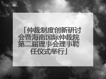 仲裁制度创新研讨会暨海南国际仲裁院第二届理事会理事聘任仪式举行