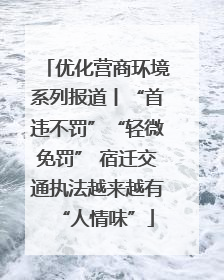 优化营商环境系列报道丨“首违不罚”“轻微免罚” 宿迁交通执法越来越有“人情味”